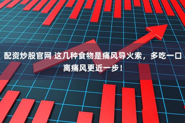 配资炒股官网 这几种食物是痛风导火索，多吃一口离痛风更近一步！