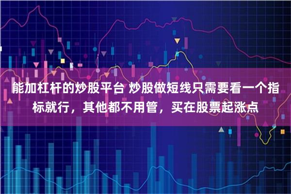 能加杠杆的炒股平台 炒股做短线只需要看一个指标就行，其他都不用管，买在股票起涨点