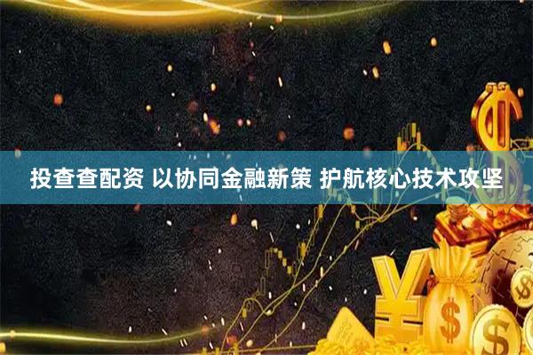 投查查配资 以协同金融新策 护航核心技术攻坚