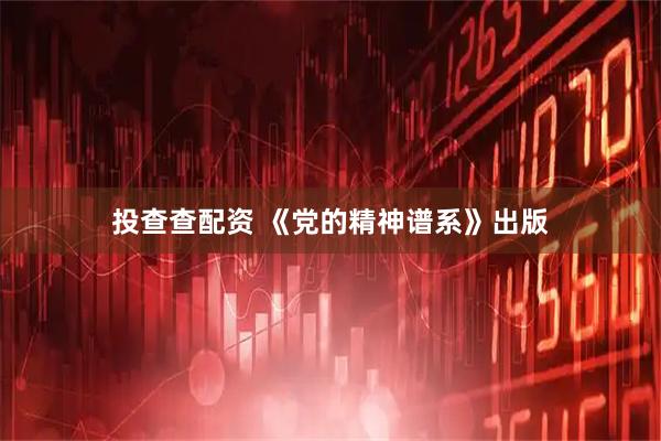 投查查配资 《党的精神谱系》出版