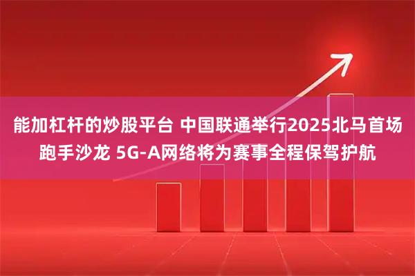 能加杠杆的炒股平台 中国联通举行2025北马首场跑手沙龙 5G-A网络将为赛事全程保驾护航