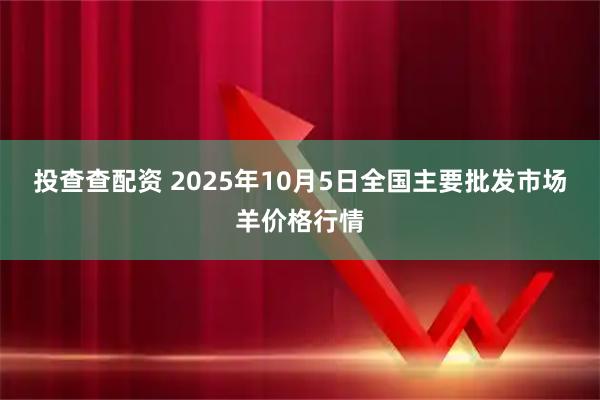 投查查配资 2025年10月5日全国主要批发市场羊价格行情