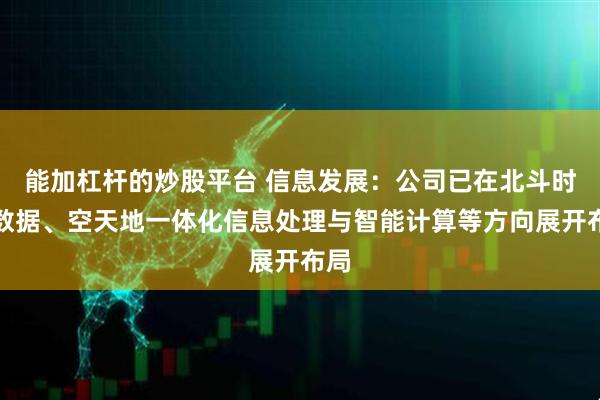 能加杠杆的炒股平台 信息发展：公司已在北斗时空数据、空天地一体化信息处理与智能计算等方向展开布局