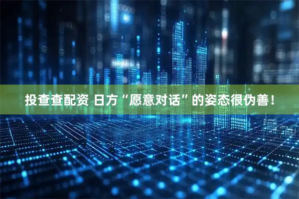 投查查配资 日方“愿意对话”的姿态很伪善！