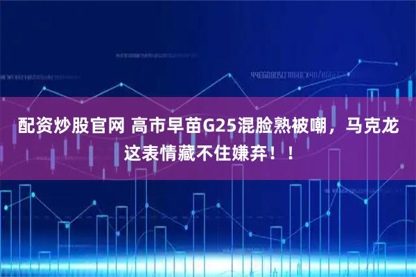 配资炒股官网 高市早苗G25混脸熟被嘲，马克龙这表情藏不住嫌弃！！