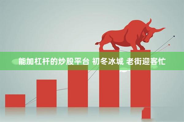 能加杠杆的炒股平台 初冬冰城 老街迎客忙