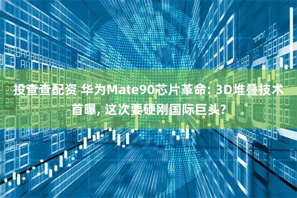 投查查配资 华为Mate90芯片革命: 3D堆叠技术首曝, 这次要硬刚国际巨头?