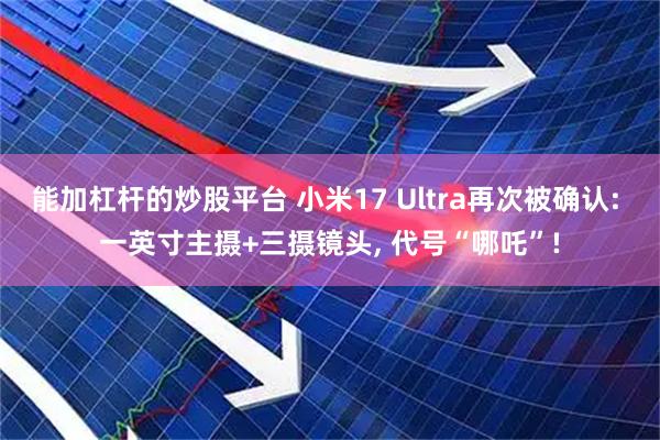 能加杠杆的炒股平台 小米17 Ultra再次被确认: 一英寸主摄+三摄镜头, 代号“哪吒”!