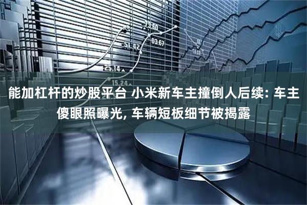 能加杠杆的炒股平台 小米新车主撞倒人后续: 车主傻眼照曝光, 车辆短板细节被揭露