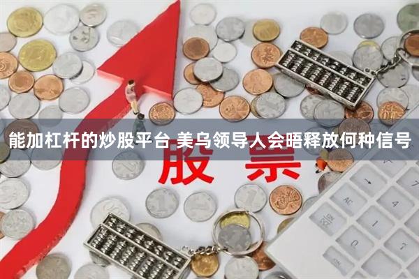 能加杠杆的炒股平台 美乌领导人会晤释放何种信号