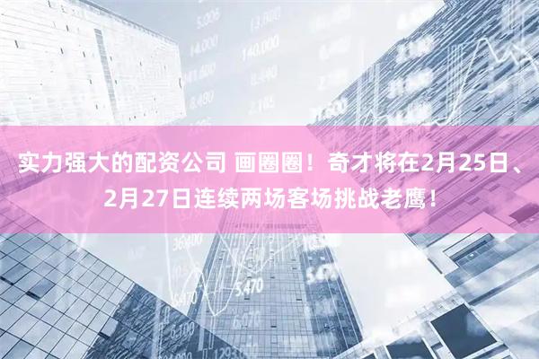实力强大的配资公司 画圈圈！奇才将在2月25日、2月27日连续两场客场挑战老鹰！