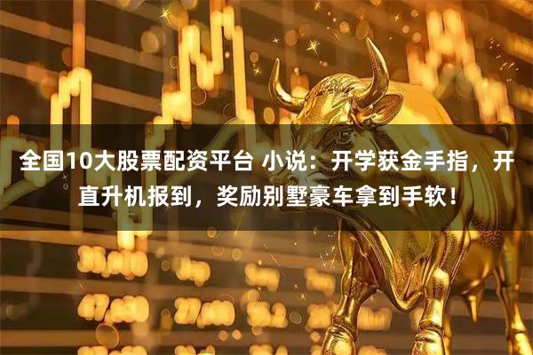 全国10大股票配资平台 小说：开学获金手指，开直升机报到，奖励别墅豪车拿到手软！