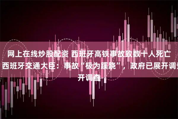 网上在线炒股配资 西班牙高铁事故致数十人死亡，西班牙交通大臣：事故“极为蹊跷”，政府已展开调查