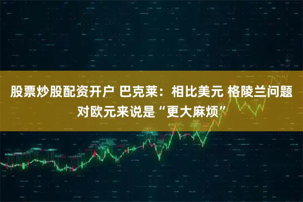 股票炒股配资开户 巴克莱：相比美元 格陵兰问题对欧元来说是“更大麻烦”