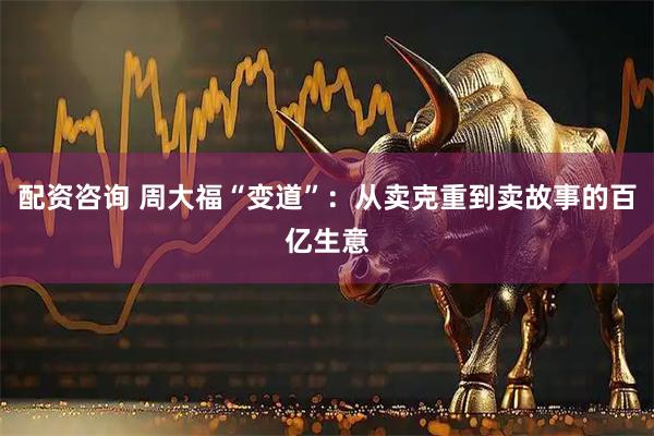 配资咨询 周大福“变道”：从卖克重到卖故事的百亿生意