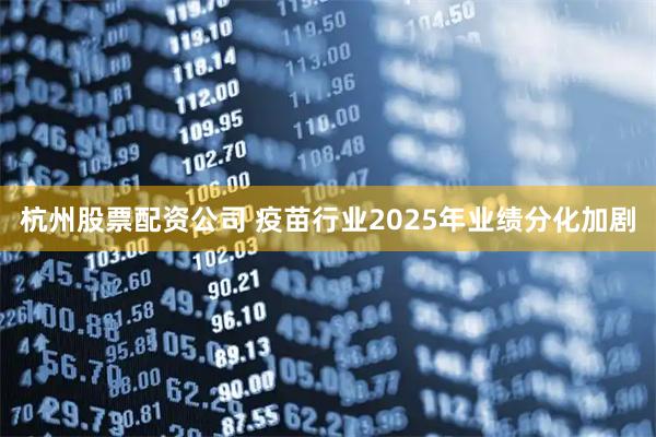 杭州股票配资公司 疫苗行业2025年业绩分化加剧