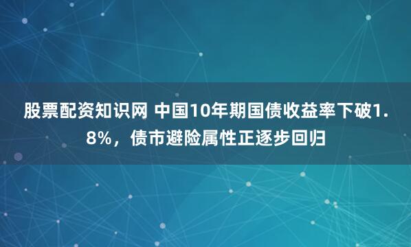 股票配资知识网 中国10年期国债收益率下破1.8%，债市避险属性正逐步回归