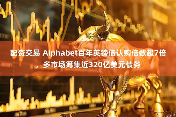 配资交易 Alphabet百年英镑债认购倍数超7倍，多市场筹集近320亿美元债务