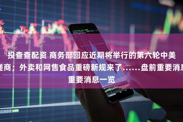 投查查配资 商务部回应近期将举行的第六轮中美经贸磋商；外卖和网售食品重磅新规来了……盘前重要消息一览