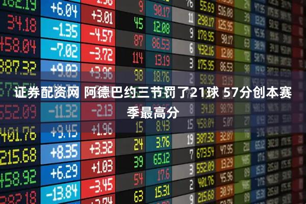 证券配资网 阿德巴约三节罚了21球 57分创本赛季最高分