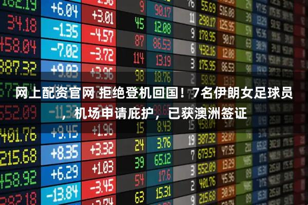 网上配资官网 拒绝登机回国！7名伊朗女足球员，机场申请庇护，已获澳洲签证