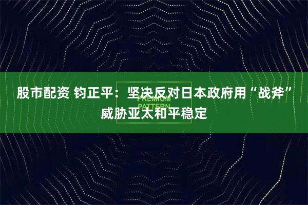 股市配资 钧正平：坚决反对日本政府用“战斧”威胁亚太和平稳定