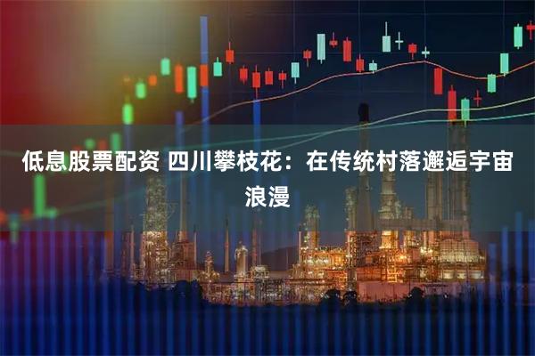 低息股票配资 四川攀枝花：在传统村落邂逅宇宙浪漫