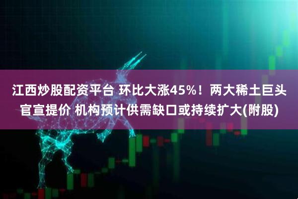 江西炒股配资平台 环比大涨45%！两大稀土巨头官宣提价 机构预计供需缺口或持续扩大(附股)