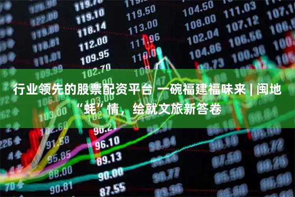 行业领先的股票配资平台 一碗福建福味来 | 闽地“蚝”情，绘就文旅新答卷
